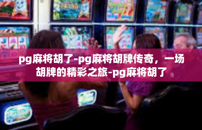 pg麻将胡了-pg麻将胡牌传奇，一场胡牌的精彩之旅-pg麻将胡了