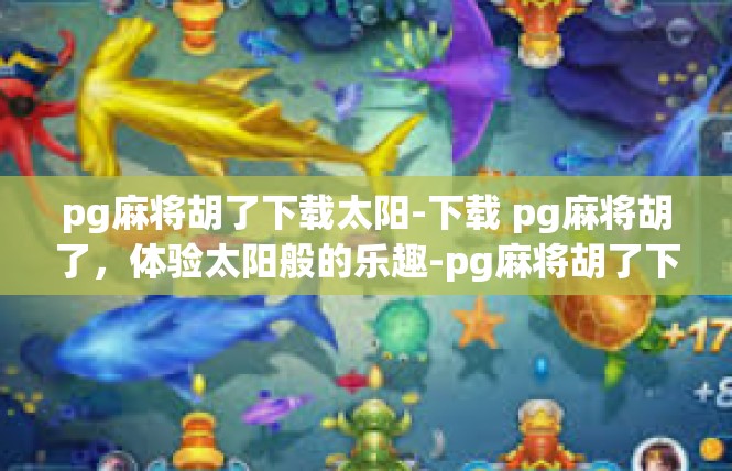 pg麻将胡了下载太阳-下载 pg麻将胡了，体验太阳般的乐趣-pg麻将胡了下载太阳