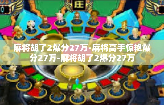 麻将胡了2爆分27万-麻将高手惊艳爆分27万-麻将胡了2爆分27万