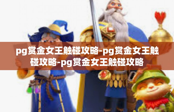 pg赏金女王触碰攻略-pg赏金女王触碰攻略-pg赏金女王触碰攻略