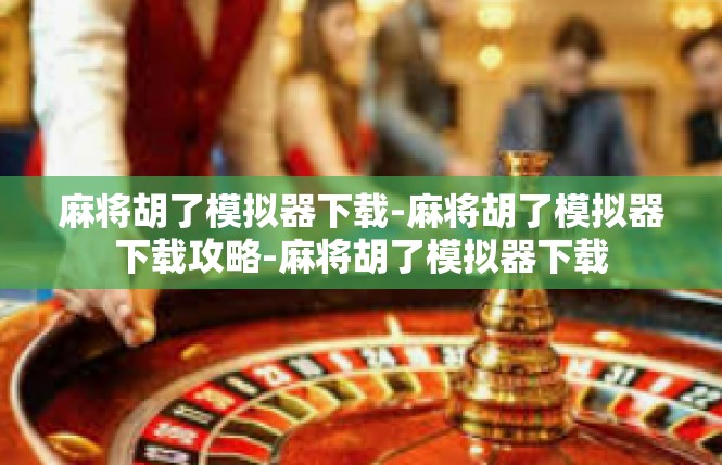 麻将胡了模拟器下载-麻将胡了模拟器下载攻略-麻将胡了模拟器下载