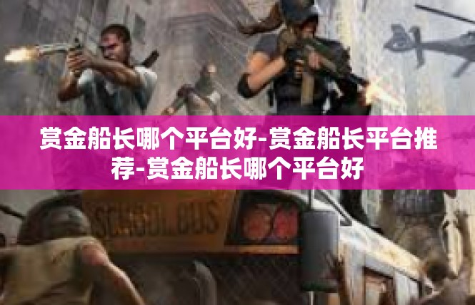 赏金船长哪个平台好-赏金船长平台推荐-赏金船长哪个平台好