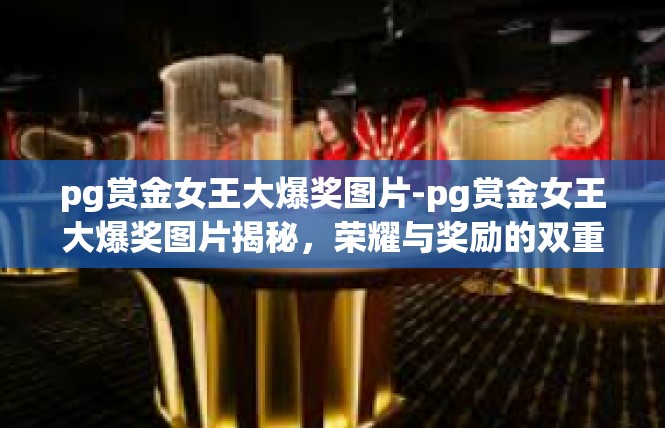 pg赏金女王大爆奖图片-pg赏金女王大爆奖图片揭秘，荣耀与奖励的双重诱惑-pg赏金女王大爆奖图片