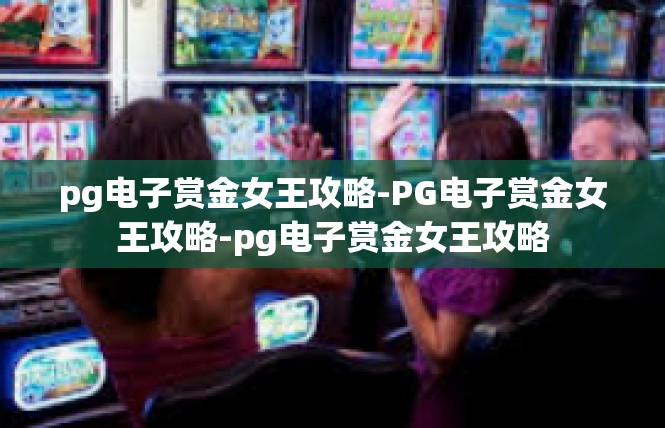 pg电子赏金女王攻略-PG电子赏金女王攻略-pg电子赏金女王攻略