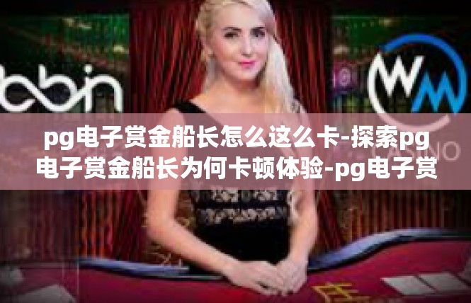 pg电子赏金船长怎么这么卡-探索pg电子赏金船长为何卡顿体验-pg电子赏金船长怎么这么卡