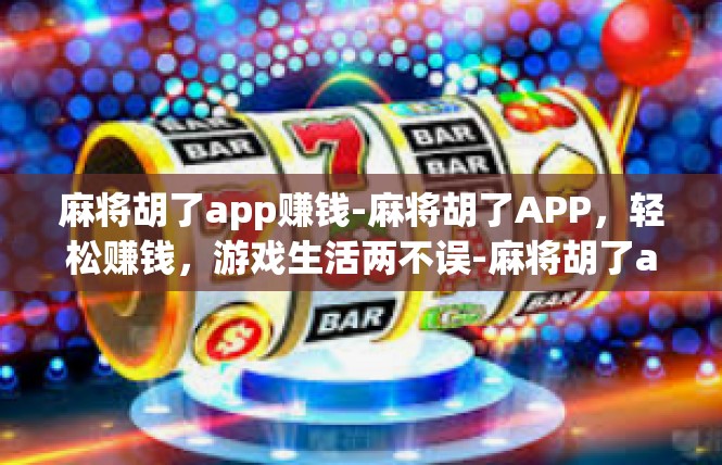 麻将胡了app赚钱-麻将胡了APP，轻松赚钱，游戏生活两不误-麻将胡了app赚钱
