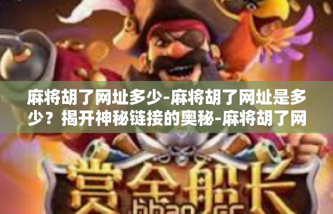 麻将胡了网址多少-麻将胡了网址是多少？揭开神秘链接的奥秘-麻将胡了网址多少