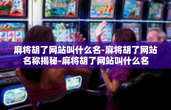 麻将胡了网站叫什么名-麻将胡了网站名称揭秘-麻将胡了网站叫什么名
