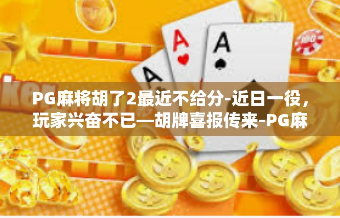 PG麻将胡了2最近不给分-近日一役，玩家兴奋不已—胡牌喜报传来-PG麻将胡了2最近不给分