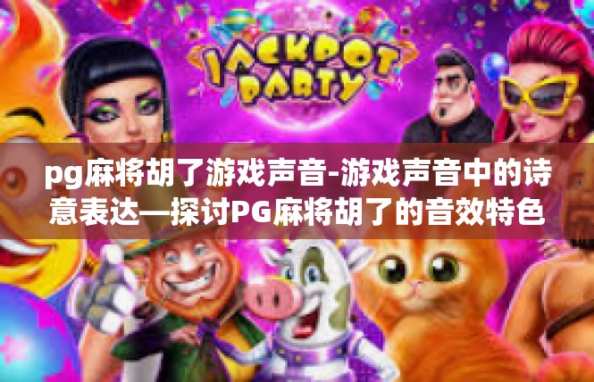 pg麻将胡了游戏声音-游戏声音中的诗意表达—探讨PG麻将胡了的音效特色-pg麻将胡了游戏声音