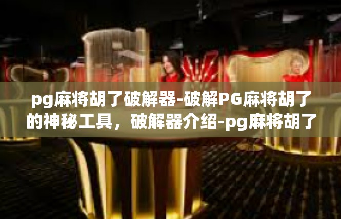 pg麻将胡了破解器-破解PG麻将胡了的神秘工具，破解器介绍-pg麻将胡了破解器