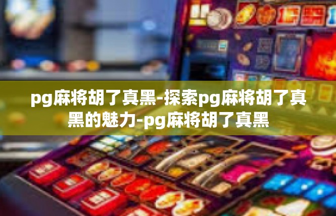 pg麻将胡了真黑-探索pg麻将胡了真黑的魅力-pg麻将胡了真黑