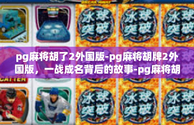 pg麻将胡了2外国版-pg麻将胡牌2外国版，一战成名背后的故事-pg麻将胡了2外国版