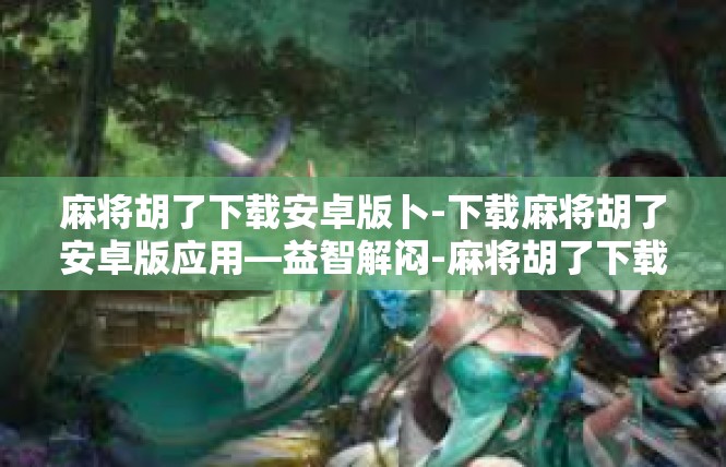 麻将胡了下载安卓版卜-下载麻将胡了安卓版应用—益智解闷-麻将胡了下载安卓版卜