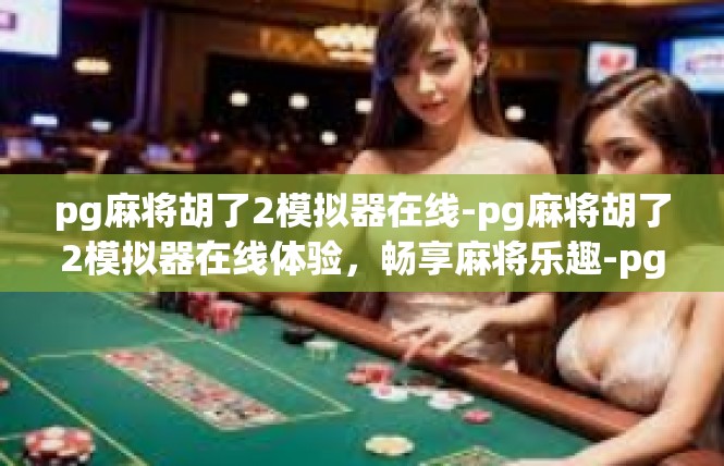 pg麻将胡了2模拟器在线-pg麻将胡了2模拟器在线体验，畅享麻将乐趣-pg麻将胡了2模拟器在线