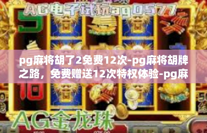 pg麻将胡了2免费12次-pg麻将胡牌之路，免费赠送12次特权体验-pg麻将胡了2免费12次