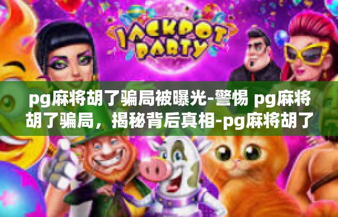 pg麻将胡了骗局被曝光-警惕 pg麻将胡了骗局，揭秘背后真相-pg麻将胡了骗局被曝光