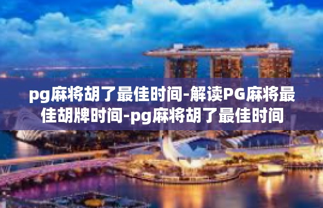 pg麻将胡了最佳时间-解读PG麻将最佳胡牌时间-pg麻将胡了最佳时间