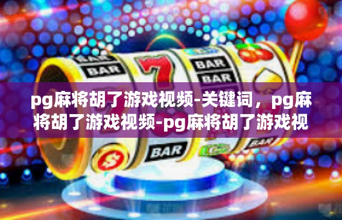 pg麻将胡了游戏视频-关键词，pg麻将胡了游戏视频-pg麻将胡了游戏视频