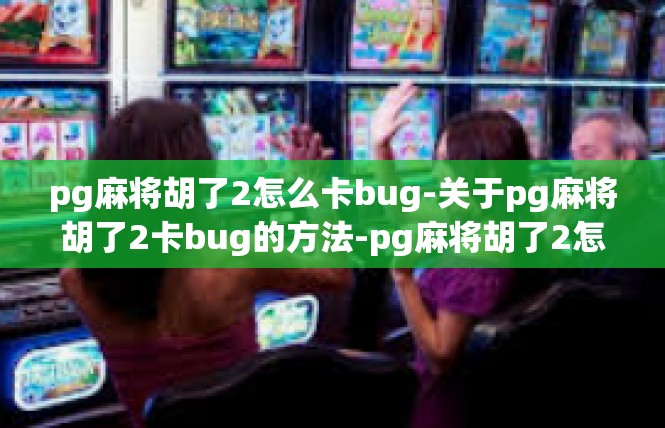 pg麻将胡了2怎么卡bug-关于pg麻将胡了2卡bug的方法-pg麻将胡了2怎么卡bug