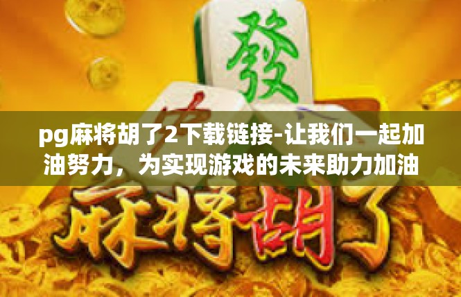 pg麻将胡了2下载链接-让我们一起加油努力，为实现游戏的未来助力加油！在这个过程中，我们有信心能够为大家带来更多精彩的游戏体验和故事。让我们一起胡牌吧！pg麻将胡了2下载链接