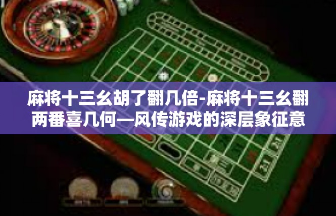 麻将十三幺胡了翻几倍-麻将十三幺翻两番喜几何—风传游戏的深层象征意义-麻将十三幺胡了翻几倍