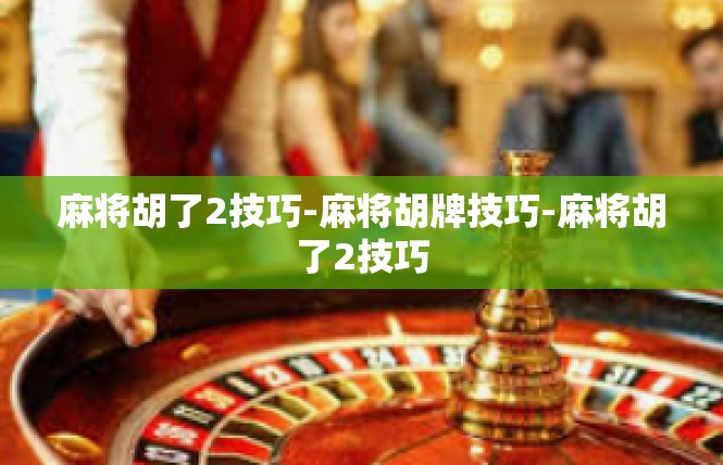 麻将胡了2技巧-麻将胡牌技巧-麻将胡了2技巧