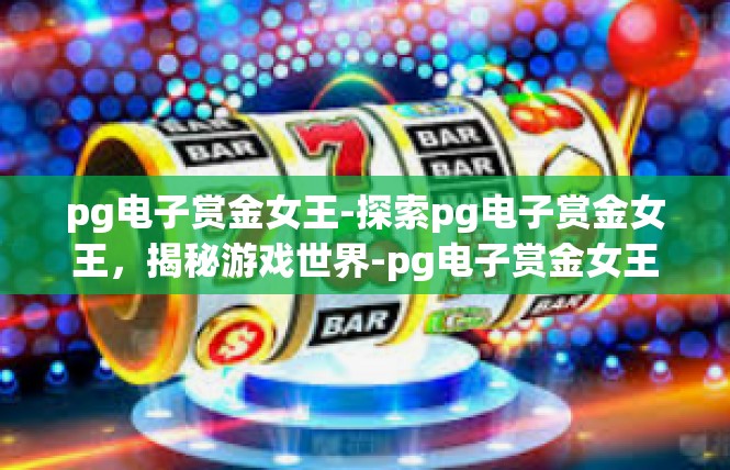 pg电子赏金女王-探索pg电子赏金女王，揭秘游戏世界-pg电子赏金女王