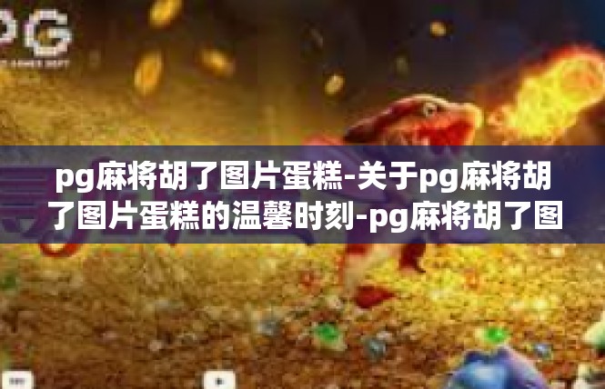 pg麻将胡了图片蛋糕-关于pg麻将胡了图片蛋糕的温馨时刻-pg麻将胡了图片蛋糕