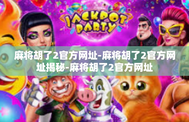 麻将胡了2官方网址-麻将胡了2官方网址揭秘-麻将胡了2官方网址