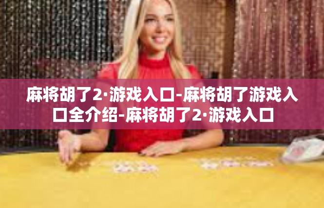 麻将胡了2·游戏入口-麻将胡了游戏入口全介绍-麻将胡了2·游戏入口