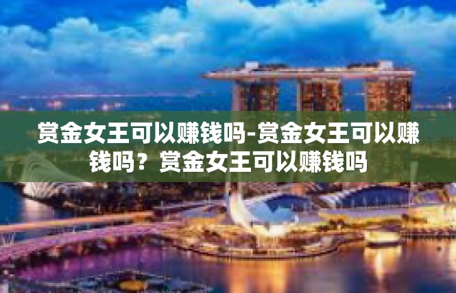 赏金女王可以赚钱吗-赏金女王可以赚钱吗？赏金女王可以赚钱吗