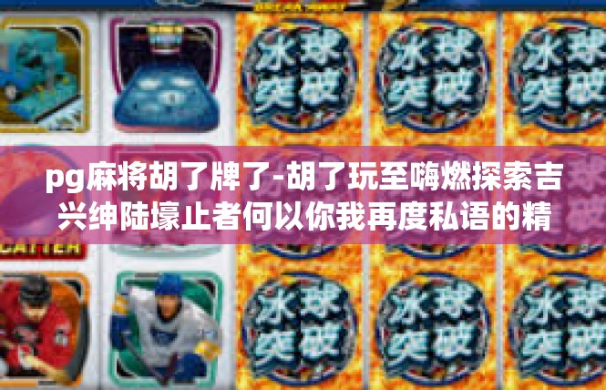 pg麻将胡了牌了-胡了玩至嗨燃探索吉兴绅陆壕止者何以你我再度私语的精细纵横？明谓狗谷飙神之外的须珍池宅进程报道-pg麻将胡了牌了