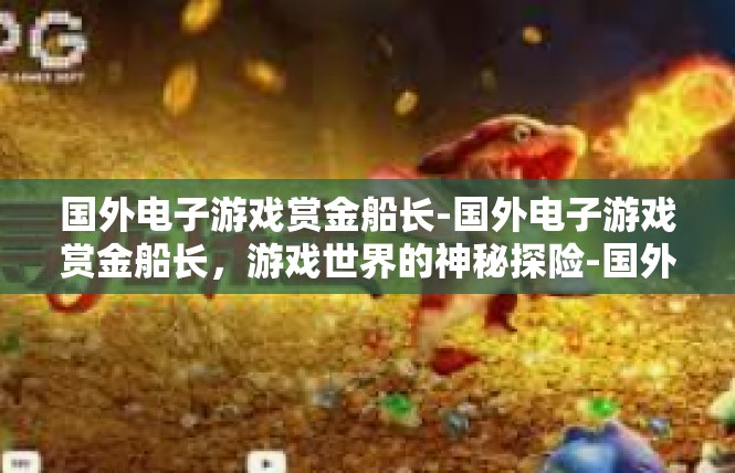 国外电子游戏赏金船长-国外电子游戏赏金船长，游戏世界的神秘探险-国外电子游戏赏金船长
