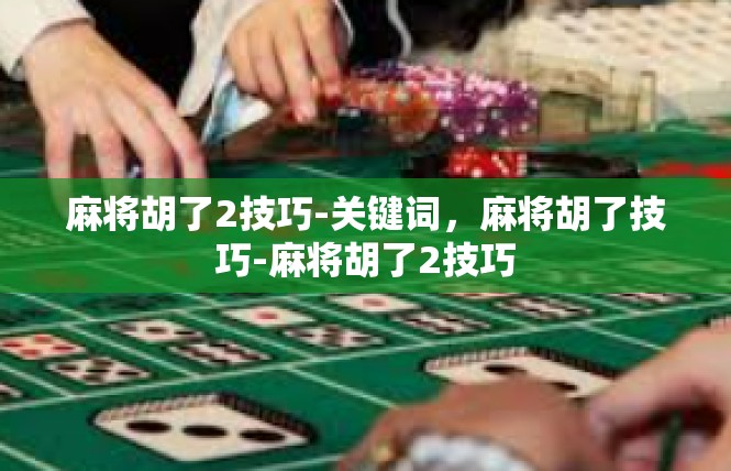 麻将胡了2技巧-关键词，麻将胡了技巧-麻将胡了2技巧