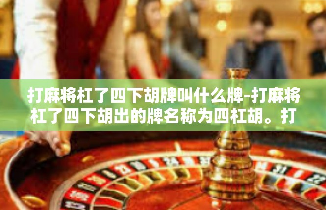 打麻将杠了四下胡牌叫什么牌-打麻将杠了四下胡出的牌名称为四杠胡。打麻将杠了四下胡牌叫什么牌