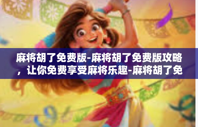 麻将胡了免费版-麻将胡了免费版攻略，让你免费享受麻将乐趣-麻将胡了免费版