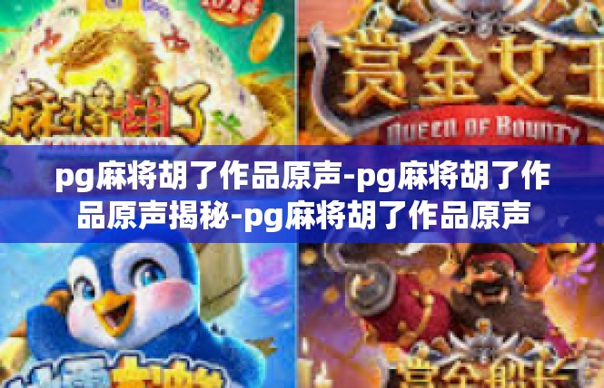 pg麻将胡了作品原声-pg麻将胡了作品原声揭秘-pg麻将胡了作品原声
