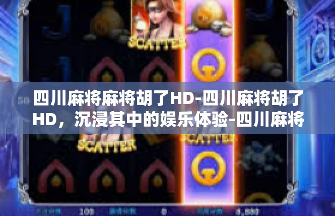 四川麻将麻将胡了HD-四川麻将胡了HD，沉浸其中的娱乐体验-四川麻将麻将胡了HD