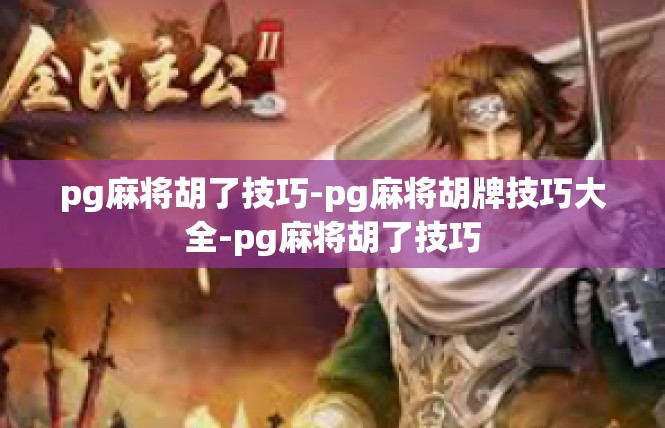pg麻将胡了技巧-pg麻将胡牌技巧大全-pg麻将胡了技巧