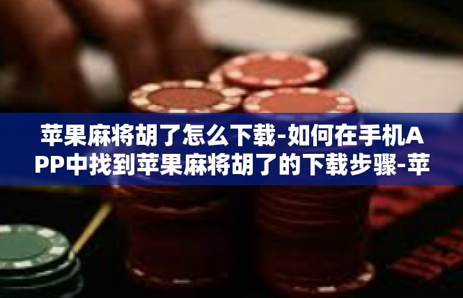 苹果麻将胡了怎么下载-如何在手机APP中找到苹果麻将胡了的下载步骤-苹果麻将胡了怎么下载