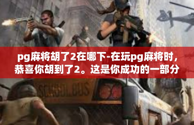 pg麻将胡了2在哪下-在玩pg麻将时，恭喜你胡到了2。这是你成功的一部分，更值得庆祝的是在哪下这款游戏成为了众人热议的话题。以下是对关键词胡了2在哪下的文章内容概述，pg麻将胡了2在哪下