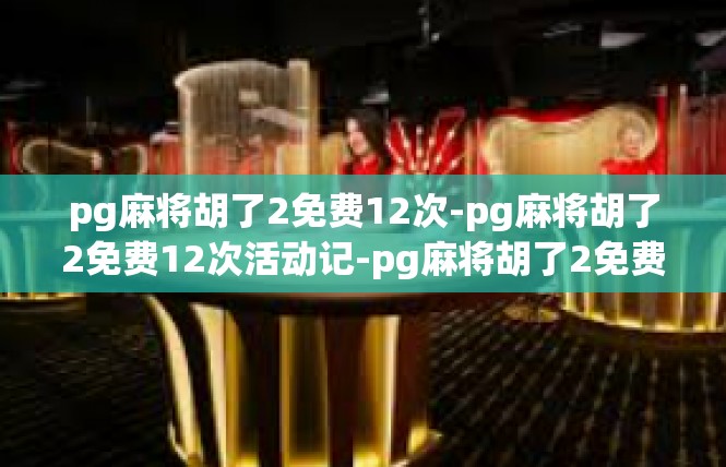 pg麻将胡了2免费12次-pg麻将胡了2免费12次活动记-pg麻将胡了2免费12次