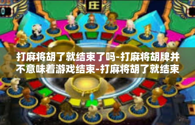 打麻将胡了就结束了吗-打麻将胡牌并不意味着游戏结束-打麻将胡了就结束了吗