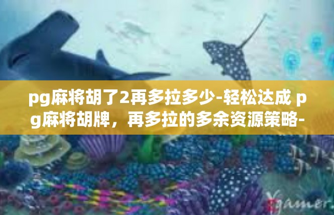 pg麻将胡了2再多拉多少-轻松达成 pg麻将胡牌，再多拉的多余资源策略-pg麻将胡了2再多拉多少