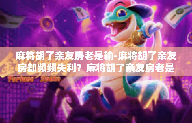 麻将胡了亲友房老是输-麻将胡了亲友房却频频失利？麻将胡了亲友房老是输