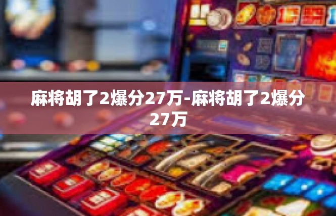 麻将胡了2爆分27万-麻将胡了2爆分27万