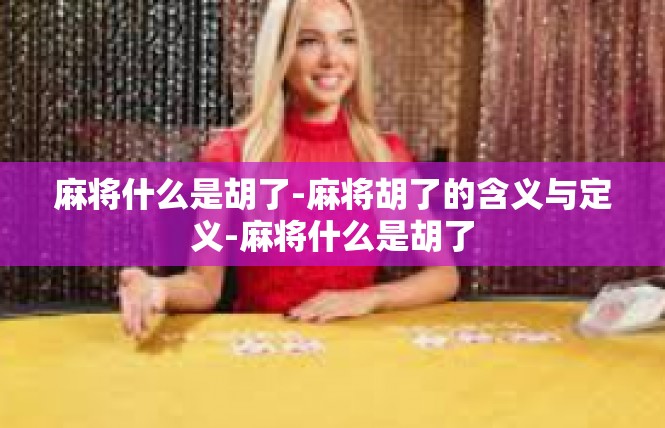麻将什么是胡了-麻将胡了的含义与定义-麻将什么是胡了