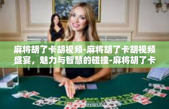 麻将胡了卡胡视频-麻将胡了卡胡视频盛宴，魅力与智慧的碰撞-麻将胡了卡胡视频