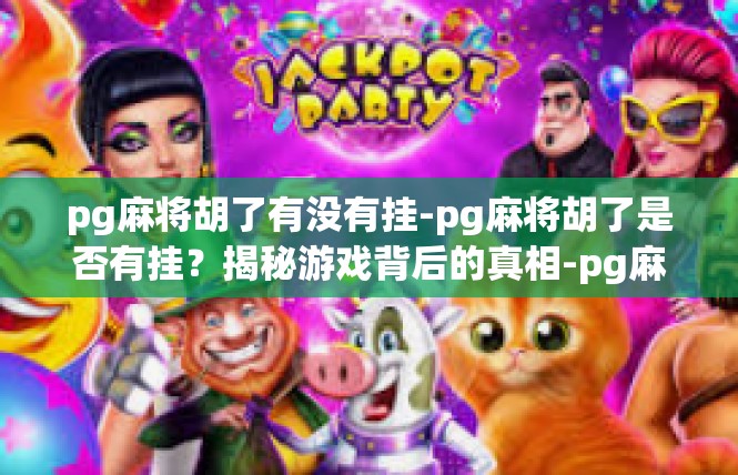 pg麻将胡了有没有挂-pg麻将胡了是否有挂？揭秘游戏背后的真相-pg麻将胡了有没有挂